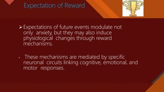 Click to edit Master title style
20
Expectation of Reward
Expectations of future events modulate not
only anxiety, but they may also induce
physiological changes through reward
mechanisms.
• These mechanisms are mediated by specific
neuronal circuits linking cognitive, emotional, and
motor responses.
 