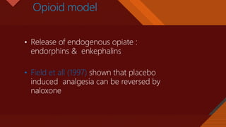 Click to edit Master title style
21
Opioid model
• Release of endogenous opiate :
endorphins & enkephalins
• Field et all (1997) shown that placebo
induced analgesia can be reversed by
naloxone
 
