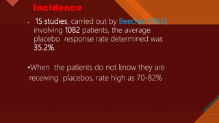 Click to edit Master title style
6
Incidence
• 15 studies, carried out by Beecher (1955)
involving 1082 patients, the average
placebo response rate determined was
35.2%.
•When the patients do not know they are
receiving placebos, rate high as 70-82%
 