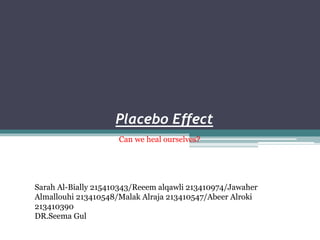 Placebo Effect
Can we heal ourselves?
Sarah Al-Bially 215410343/Reeem alqawli 213410974/Jawaher
Almallouhi 213410548/Malak Alraja 213410547/Abeer Alroki
213410390
DR.Seema Gul
 
