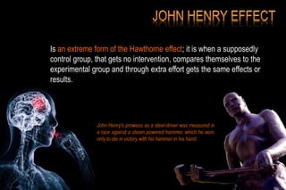 Is an extreme form of the Hawthorne effect; it is when a supposedly
control group, that gets no intervention, compares themselves to the
experimental group and through extra effort gets the same effects or
results.
John Henry's prowess as a steel-driver was measured in
a race against a steam powered hammer, which he won,
only to die in victory with his hammer in his hand.
 