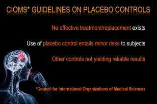 No effective treatment/replacement exists
Use of placebo control entails minor risks to subjects
Other controls not yielding reliable results
*Council for International Organizations of Medical Sciences
 