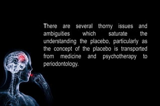 There are several thorny issues and
ambiguities which saturate the
understanding the placebo, particularly as
the concept of the placebo is transported
from medicine and psychotherapy to
periodontology.
 