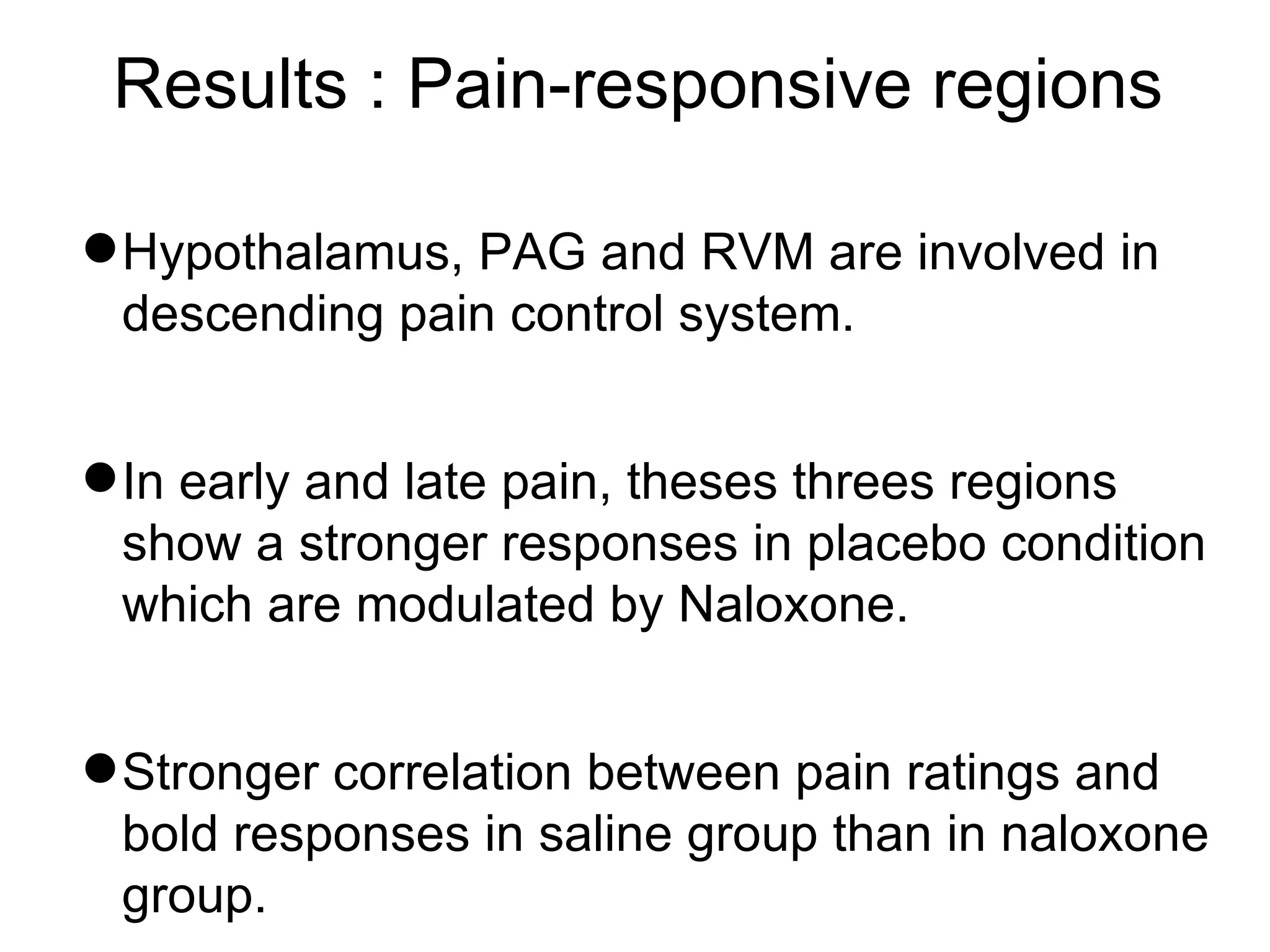Results : Pain-responsive regions Hypothalamus, PAG and RVM are involved in descending pain control system. In early and late pain, theses threes regions show a stronger responses in placebo condition which are modulated by Naloxone. Stronger correlation between pain ratings and bold responses in saline group than in naloxone group. 