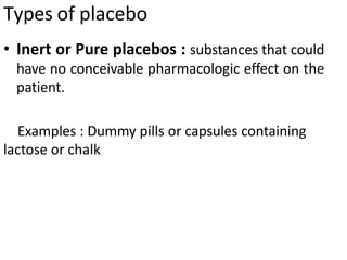 Types of placebo
• Inert or Pure placebos : substances that could
have no conceivable pharmacologic effect on the
patient.
Examples : Dummy pills or capsules containing
lactose or chalk
 
