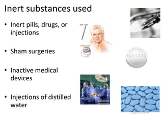 Inert substances used
• Inert pills, drugs, or
injections
• Sham surgeries
• Inactive medical
devices
• Injections of distilled
water
 