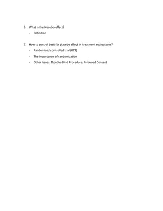 6. What is the Nocebo effect?
   -   Definition


7. How to control best for placebo effect in treatment evaluations?
   -   Randomized controlled trial (RCT)
   -   The importance of randomization
   -   Other Issues: Double-Blind Procedure, Informed Consent
 