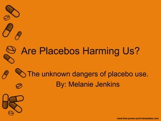 Are Placebos Harming Us? The unknown dangers of placebo use. By: Melanie Jenkins 