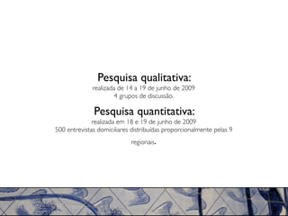Pesquisa qualitativa:
              realizada de 14 a 19 de junho de 2009
                       4 grupos de discussão.

              Pesquisa quantitativa:
              realizada em 18 e 19 de junho de 2009
500 entrevistas domiciliares distribuídas proporcionalmente pelas 9
                            regionais.
 