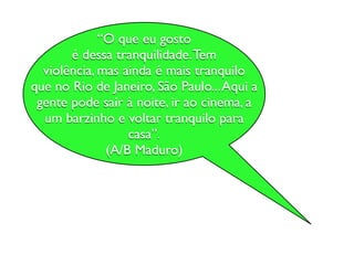 “O que eu gosto
       é dessa tranquilidade. Tem
  violência, mas ainda é mais tranquilo
que no Rio de Janeiro, São Paulo... Aqui a
 gente pode sair à noite, ir ao cinema, a
  um barzinho e voltar tranquilo para
                  casa”.
              (A/B Maduro)
 