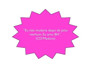 “Eu não mudaria daqui de jeito
    nenhum. Eu amo BH”.
        (CD/Maduro)
 