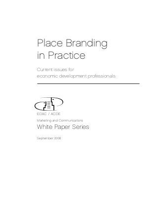 Place Branding
in Practice
Current issues for
economic development professionals




EDAC / ACDE
Marketing and Communications

White Paper Series
September 2008
 