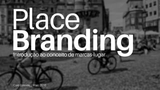 Place
Branding
Caio Esteves | Maio 2016
Introdução ao conceito de marcas-lugar
 