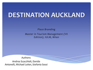 DESTINATION AUCKLAND Place Branding Master in Tourism Management (VII Edition), IULM, Milan Authors: Andrea Scacchioli, Davide Antonelli, Michael Leiter, Stefania Sossi 