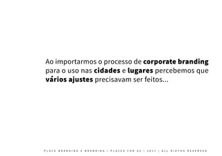 Ao importarmos o processo de corporate branding
para o uso nas cidades e lugares percebemos que
vários ajustes precisavam ser feitos...
P L A C E B R A N D I N G E B R A N D I N G | P L A C E S F O R U S | 2 0 1 7 | A L L R I G T H S R E S E R V E D
 