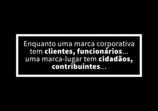 PLACES FOR US | FONTE : PLACE BRANDING- IDENTIFICANDO VOCAÇÕES, POTENCIALIZANDO IDENTIDADES, FORTALECENDO LUGARES
Enquanto uma marca corporativa
tem clientes, funcionários...
uma marca-lugar tem cidadãos,
contribuintes...
 