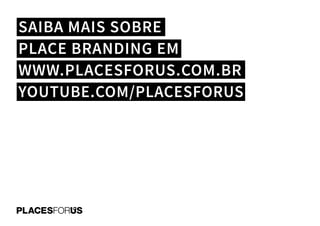 SAIBA MAIS SOBRE
PLACE BRANDING EM
WWW.PLACESFORUS.COM.BR
YOUTUBE.COM/PLACESFORUS
 