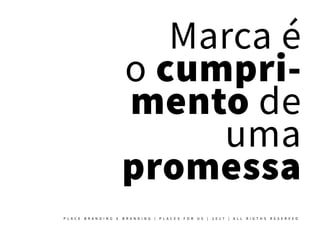 Marca é
o cumpri-
mento de
uma
promessa
P L A C E B R A N D I N G E B R A N D I N G | P L A C E S F O R U S | 2 0 1 7 | A L L R I G T H S R E S E R V E D
 
