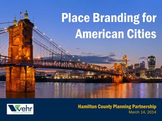 Place Branding for
American Cities
Hamilton County Planning Partnership
March 14, 2014
 
