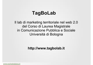 TagBoLab
Il lab di marketing territoriale nel web 2.0
       del Corso di Laurea Magistrale
   in Comunicazione Pubblica e Sociale
            Università di Bologna


         http://www.tagbolab.it
 