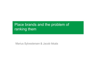Place brands and the problem of
ranking them


Marius Sylvestersen & Jacob Ikkala
 