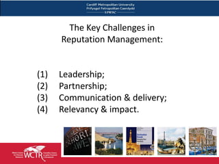 The Key Challenges in
      Reputation Management:


(1)   Leadership;
(2)   Partnership;
(3)   Communication & delivery;
(4)   Relevancy & impact.
 