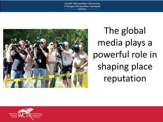 The global
      media plays a
     powerful role in
      shaping place
       reputation


27
 