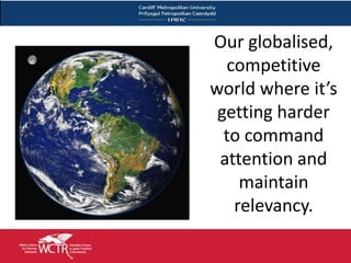 Our globalised,
  competitive
world where it’s
 getting harder
  to command
 attention and
    maintain
   relevancy.
 