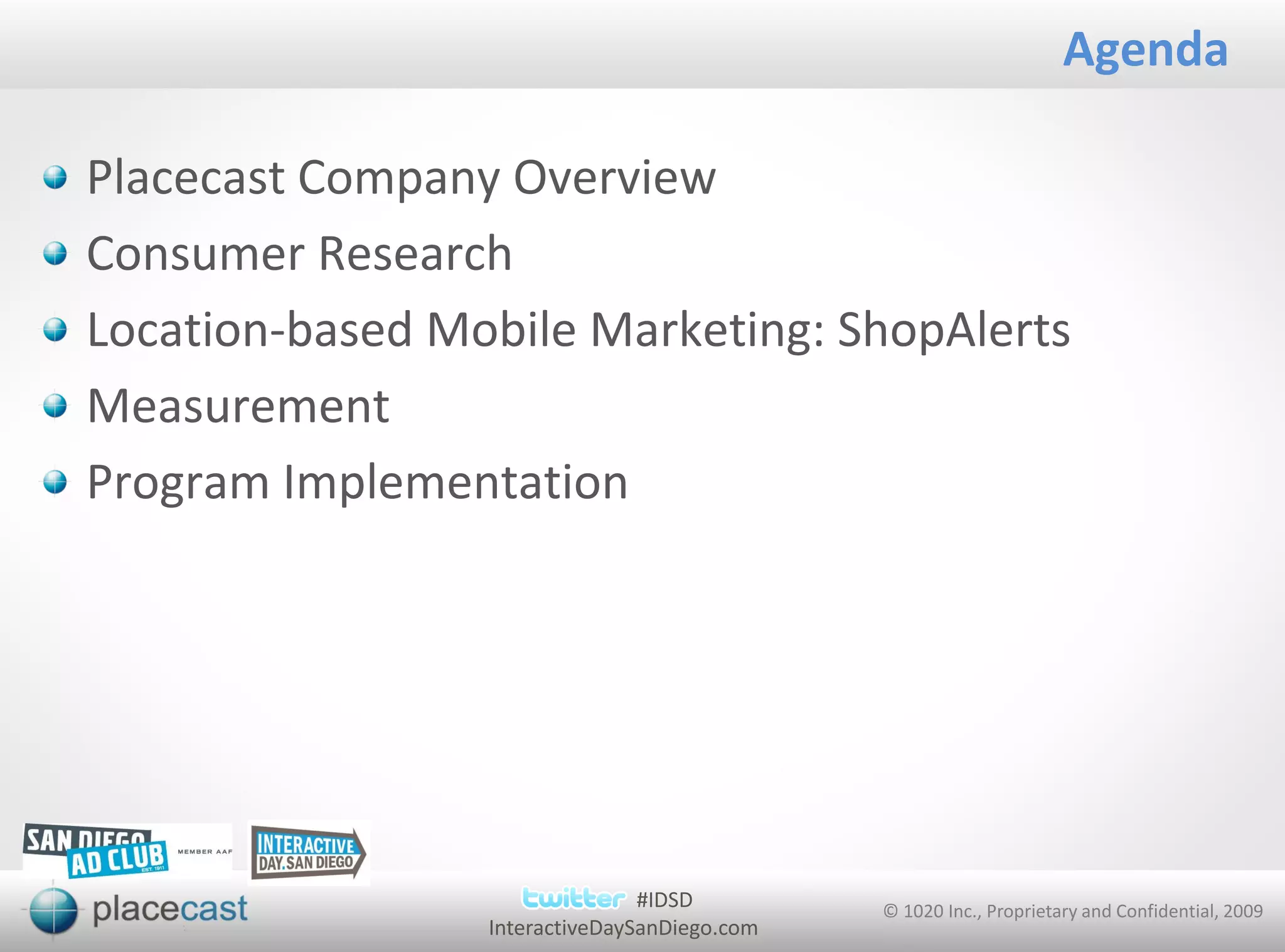 Agenda

Placecast Company Overview
Consumer Research
Location-based Mobile Marketing: ShopAlerts
Measurement
Program Implementation




                                #IDSD         © 1020 Inc., Proprietary and Confidential, 2009
                 InteractiveDaySanDiego.com
 