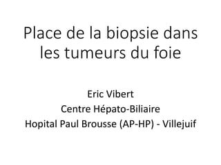Place de la biopsie dans les tumeurs du foie 
EricVibert 
Centre Hépato-Biliaire 
HopitalPaul Brousse (AP-HP) -Villejuif  