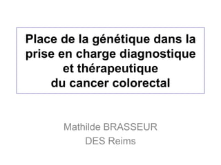 Place de la génétique dans la
prise en charge diagnostique
       et thérapeutique
    du cancer colorectal


      Mathilde BRASSEUR
          DES Reims
 