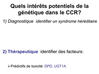 Quels intérêts potentiels de la
      génétique dans le CCR?
1) Diagnostique identifier un syndrome héréditaire




2) Thérapeutique identifier des facteurs:


  Prédictifs de toxicité: DPD, UGT1A
 