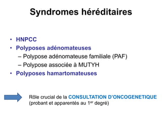 Syndromes héréditaires

• HNPCC
• Polyposes adénomateuses
   – Polypose adénomateuse familiale (PAF)
   – Polypose associée à MUTYH
• Polyposes hamartomateuses


      Rôle crucial de la CONSULTATION D’ONCOGENETIQUE
      (probant et apparentés au 1er degré)
 