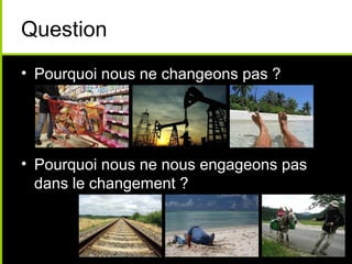 Question
• Pourquoi nous ne changeons pas ?




• Pourquoi nous ne nous engageons pas
  dans le changement ?
 