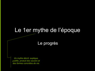 Le 1er mythe de l’époque

                             Le progrès


  Un mythe décrit, explique,
justifie, produit des savoirs et
des formes concrètes de vie.
 