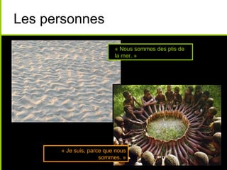 Les personnes
                          « Nous sommes des plis de
                          la mer. »




      « Je suis, parce que nous
                     sommes. »
 