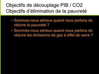 Objectifs de découplage PIB / CO2
Objectifs d’élimination de la pauvreté
  – Sommes-nous sérieux quand nous parlons de
    réduire la pauvreté ?
  – Sommes-nous sérieux quand nous parlons de
    réduire les émissions de gaz à effet de serre ?
 