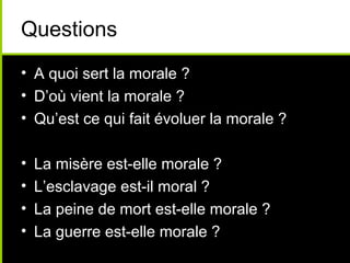Questions
• A quoi sert la morale ?
• D’où vient la morale ?
• Qu’est ce qui fait évoluer la morale ?

•   La misère est-elle morale ?
•   L’esclavage est-il moral ?
•   La peine de mort est-elle morale ?
•   La guerre est-elle morale ?
 