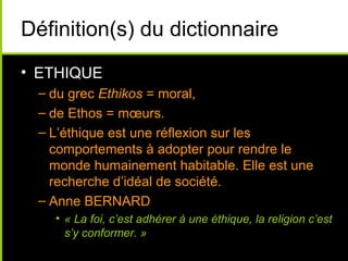 Définition(s) du dictionnaire
• ETHIQUE
 – du grec Ethikos = moral,
 – de Ethos = mœurs.
 – L’éthique est une réflexion su...