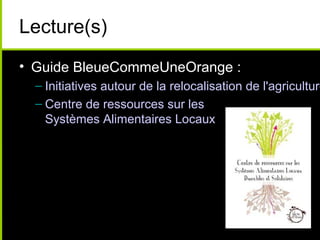 Lecture(s)
• Guide BleueCommeUneOrange :
– Initiatives autour de la relocalisation de l'agriculture
– Centre de ressources sur les
Systèmes Alimentaires Locaux
 