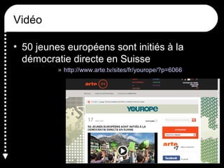 Vidéo
• 50 jeunes européens sont initiés à la
démocratie directe en Suisse
» http://www.arte.tv/sites/fr/yourope/?p=6066
 