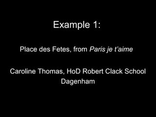 Example 1:
Place des Fetes, from Paris je t’aime
Caroline Thomas, HoD Robert Clack School
Dagenham
 