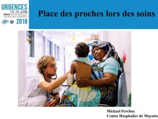 Place des proches lors des soins
Mickael Perchoc
Centre Hospitalier de Mayotte
 