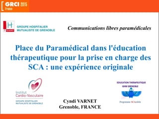 Cyndi VARNET
Grenoble, FRANCE
Communications libres paramédicales
Place du Paramédical dans l'éducation
thérapeutique pour la prise en charge des
SCA : une expérience originale
 