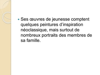  Ses oeuvres de jeunesse comptent 
quelques peintures d’inspiration 
néoclassique, mais surtout de 
nombreux portraits des membres de 
sa famille. 
 