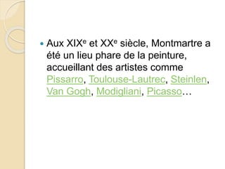  Aux XIXe et XXe siècle, Montmartre a 
été un lieu phare de la peinture, 
accueillant des artistes comme 
Pissarro, Toulouse-Lautrec, Steinlen, 
Van Gogh, Modigliani, Picasso… 
 