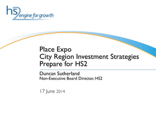 Place Expo
City Region Investment Strategies
Prepare for HS2
Duncan Sutherland
Non-Executive Board Director, HS2

17 June 2014
 