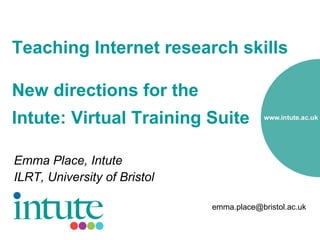 Teaching Internet research skills
New directions for the
Intute: Virtual Training Suite
Emma Place, Intute
ILRT, University of Bristol
emma.place@bristol.ac.uk
 