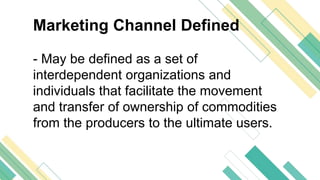 Marketing Channel Defined
- May be defined as a set of
interdependent organizations and
individuals that facilitate the movement
and transfer of ownership of commodities
from the producers to the ultimate users.
 