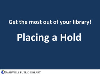 Get the most out of your library!
Placing a Hold
NASHVILLE PUBLIC LIBRARY
 